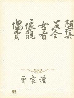 偶像女友堕落免费观看全集动漫