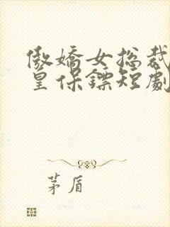 傲娇女总裁的医皇保镖短剧全集