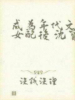 成为年代文炮灰女配后 沈宝爷