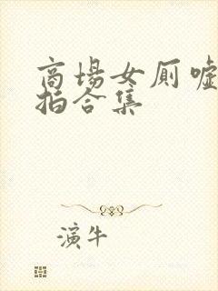 商场女厕嘘嘘偷拍合集