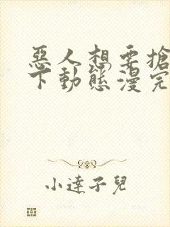 恶人想要抢救一下动态漫完整版原版