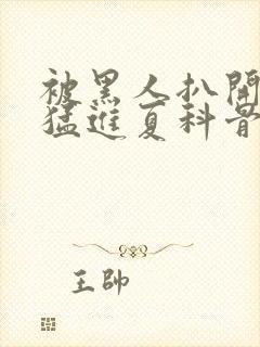 被黑人扒开双腿猛进夏科骨科封面