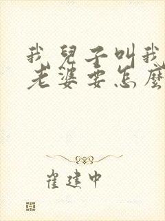 我儿子叫我哥的老婆要怎么叫