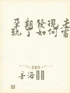 孕期发现老公出轨了如何处理