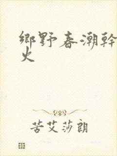 乡野春潮干柴烈火