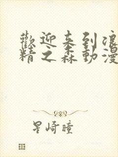 欢迎来到浪荡妖精之森动漫免费观看