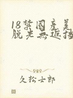 18禁国产美女脱光无遮挡