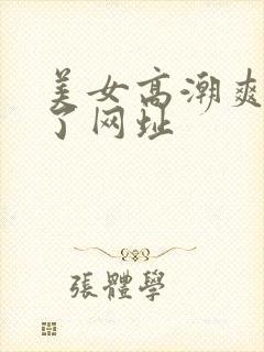 美女高潮爽到喷了网址