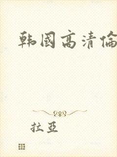 韩国高清伦理片
