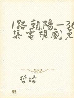 1路朝阳—36集电视剧免费观看36集