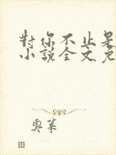 对你不止是喜欢小说全文免费阅读