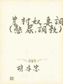 农村奴妻调教,(憋尿,调教)小说