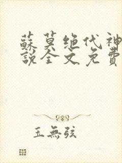 苏莫绝代神主小说全文免费阅读笔趣阁