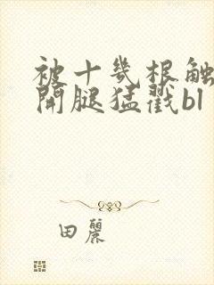 被十几根触手扒开腿猛戳bl