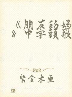 《朋友的妈妈7》中字头歌词2封面