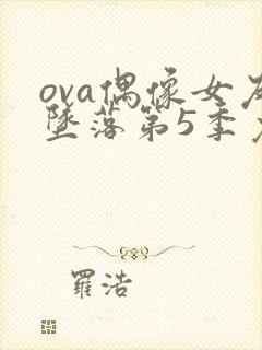 ova偶像女友坠落第5季免费观看封面
