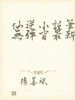 仙逆小说笔趣阁无弹窗最新章节