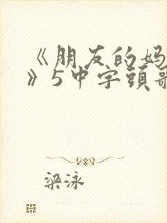 《朋友的妈妈1》5中字头歌词