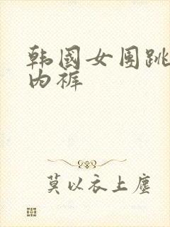 韩国女团跳舞露内裤