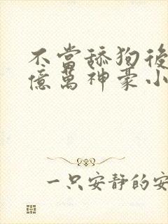 不当舔狗后成了亿万神豪小说