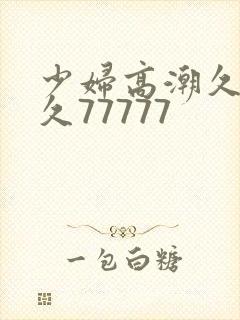 少妇高潮久久久久77777