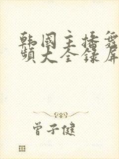 韩国主播舞蹈视频大全录屏