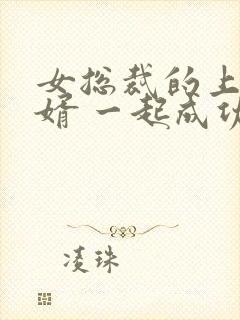 女总裁的上门女婿 一起成功