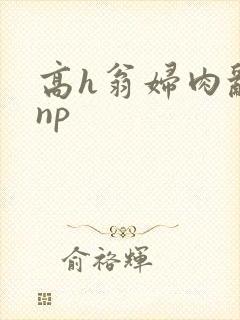 高h翁妇肉乱文np