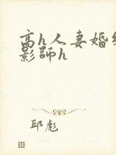 高h人妻婚纱摄影师h