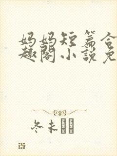 妈妈短篇合集笔趣阁小说免费阅读