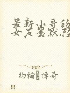 最新小哥的总裁女友墨默,陆雨馨