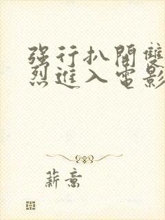 强行扒开双腿猛烈进入电影