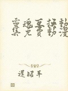 灵魂互换动漫全集免费动漫在线观看