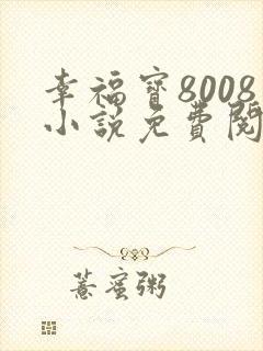 幸福宝8008小说免费阅读最新章节更新