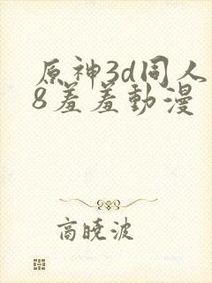 原神3d同人18羞羞动漫