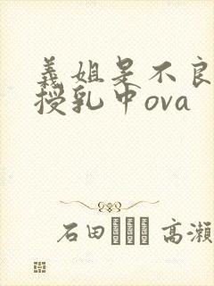 义姐是不良妈妈授乳中ova