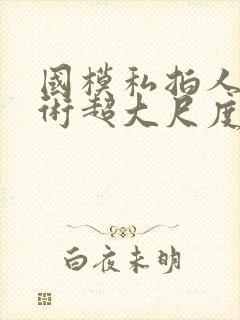 国模私拍人体艺术超大尺度套图