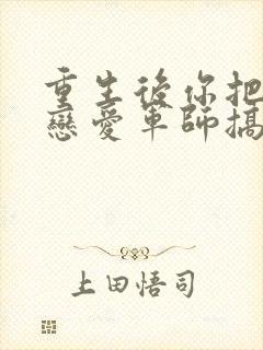 重生后你把对方恋爱军师搞到了笔趣阁