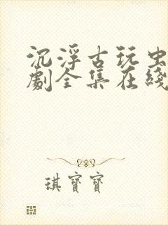 沉浮古玩虫电视剧全集在线