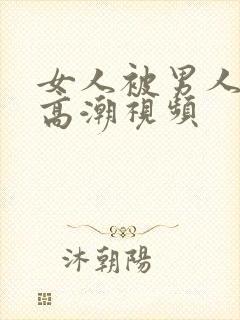 女人被男人操到高潮视频