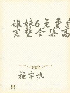 姐妹6免费观看完整全集高清