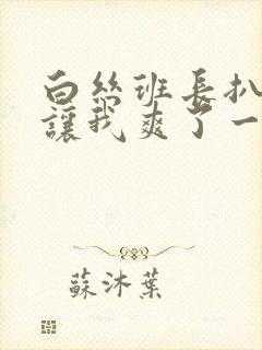 白丝班长扒开腿让我爽了一夜