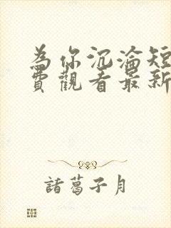 为你沉沦短剧免费观看最新章节更新内容