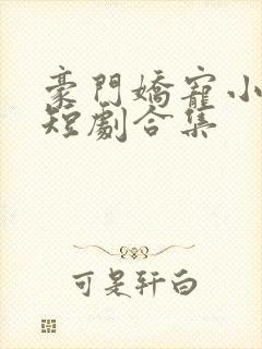 豪门娇宠小甜妻短剧合集