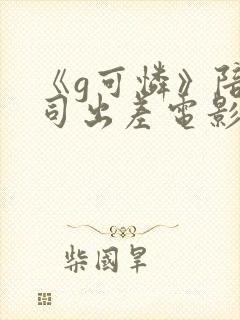 《g可怜》陪上司出差电影