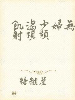 饥渴少妇无套内射视频