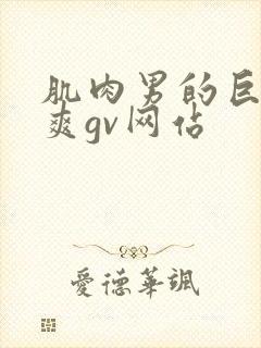 肌肉男的巨大粗爽gv网站