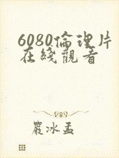 6080伦理片在线观看