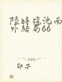 陆时砚沈南初番外结局66