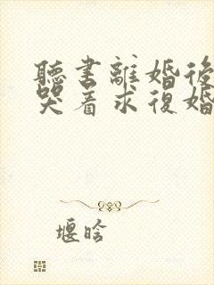 听书离婚后前夫哭着求复婚